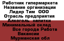 Работник гипермаркета › Название организации ­ Лидер Тим, ООО › Отрасль предприятия ­ Алкоголь, напитки › Минимальный оклад ­ 28 050 - Все города Работа » Вакансии   . Мурманская обл.,Видяево нп